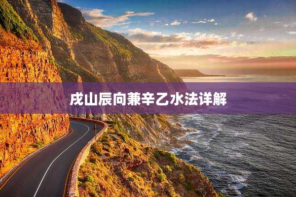 戌山辰向兼辛乙水法详解