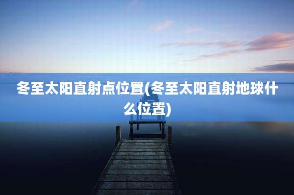 冬至太阳直射点位置(冬至太阳直射地球什么位置)