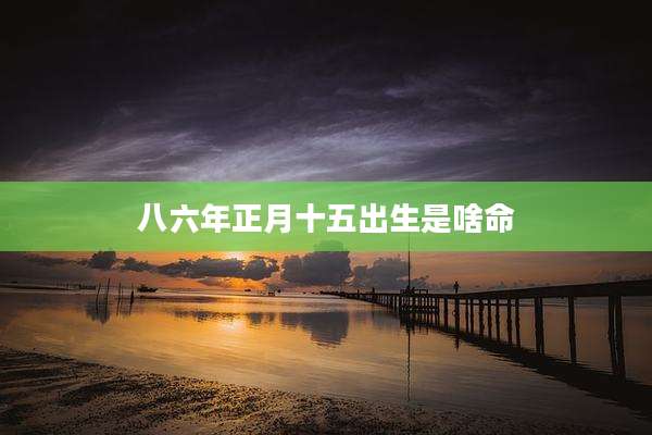 八六年正月十五出生是啥命