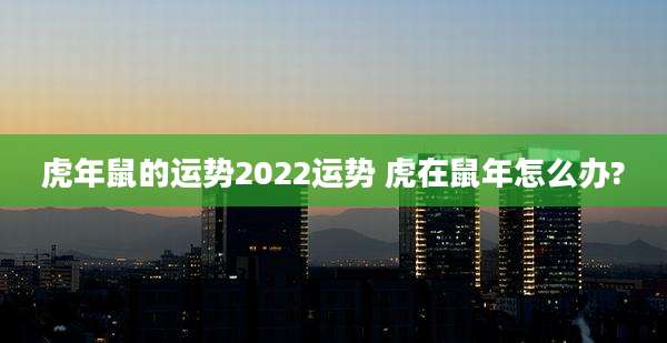 虎年鼠的运势2022运势 虎在鼠年怎么办?