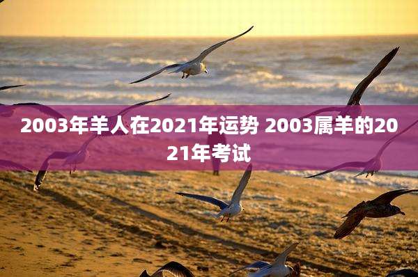 2003年羊人在2021年运势 2003属羊的2021年考试