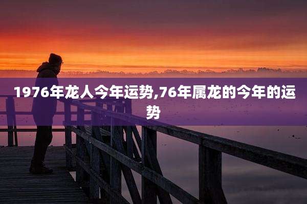 1976年龙人今年运势,76年属龙的今年的运势