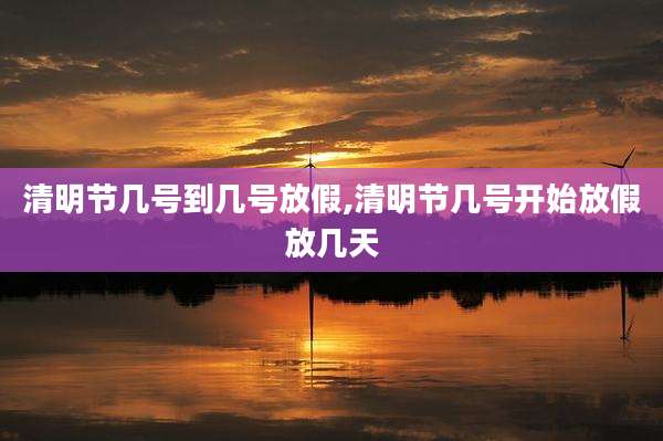 清明节几号到几号放假,清明节几号开始放假放几天
