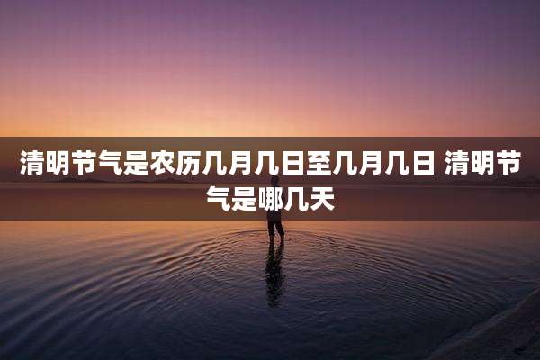 清明节气是农历几月几日至几月几日 清明节气是哪几天