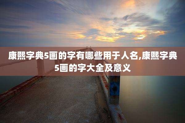 康熙字典5画的字有哪些用于人名,康熙字典5画的字大全及意义