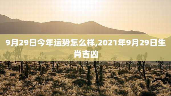 9月29日今年运势怎么样,2021年9月29日生肖吉凶