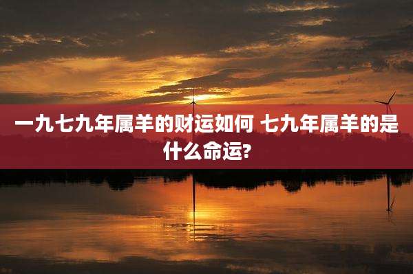 一九七九年属羊的财运如何 七九年属羊的是什么命运?