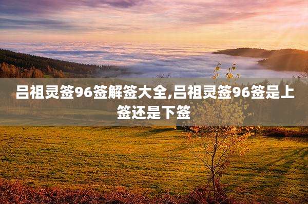 吕祖灵签96签解签大全,吕祖灵签96签是上签还是下签