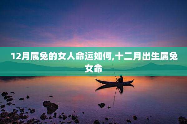 12月属兔的女人命运如何,十二月出生属兔女命