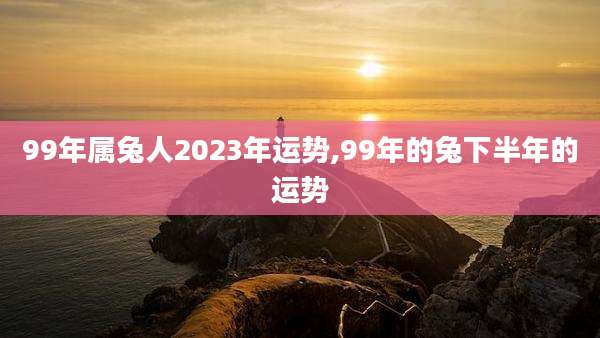 99年属兔人2023年运势,99年的兔下半年的运势
