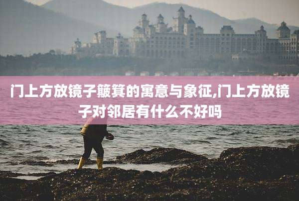 门上方放镜子簸箕的寓意与象征,门上方放镜子对邻居有什么不好吗