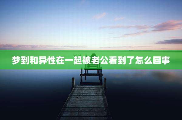 梦到和异性在一起被老公看到了怎么回事
