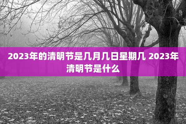 2023年的清明节是几月几日星期几 2023年清明节是什么