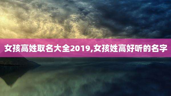 女孩高姓取名大全2019,女孩姓高好听的名字