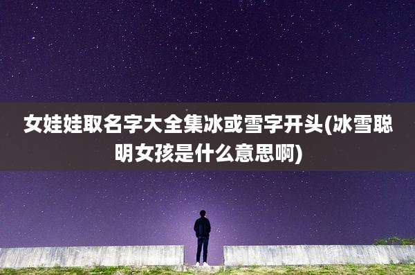 女娃娃取名字大全集冰或雪字开头(冰雪聪明女孩是什么意思啊)