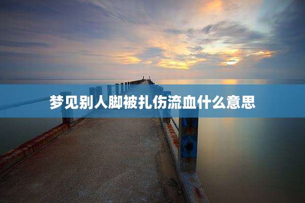 梦见别人脚被扎伤流血什么意思