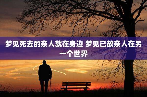 梦见死去的亲人就在身边 梦见已故亲人在另一个世界
