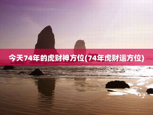 今天74年的虎财神方位(74年虎财运方位)