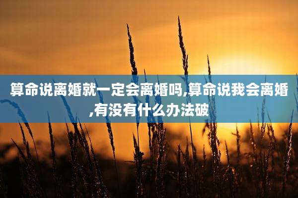 算命说离婚就一定会离婚吗,算命说我会离婚,有没有什么办法破