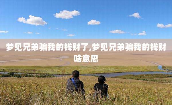梦见兄弟骗我的钱财了,梦见兄弟骗我的钱财啥意思