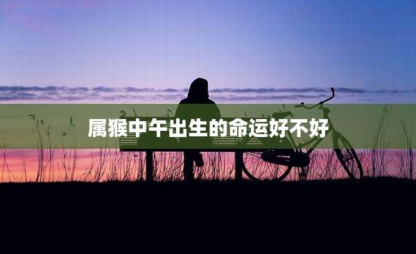 属猴中午出生的命运好不好