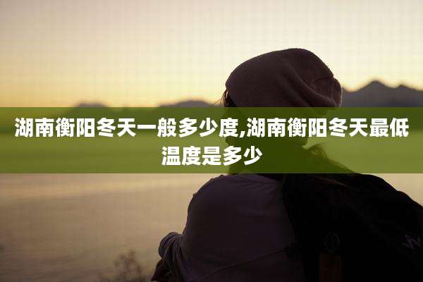 湖南衡阳冬天一般多少度,湖南衡阳冬天最低温度是多少