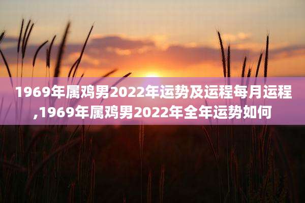 1969年属鸡男2022年运势及运程每月运程,1969年属鸡男2022年全年运势如何