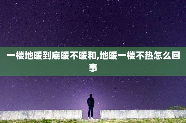 一楼地暖到底暖不暖和,地暖一楼不热怎么回事