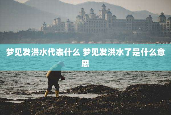 梦见发洪水代表什么 梦见发洪水了是什么意思