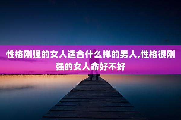 性格刚强的女人适合什么样的男人,性格很刚强的女人命好不好
