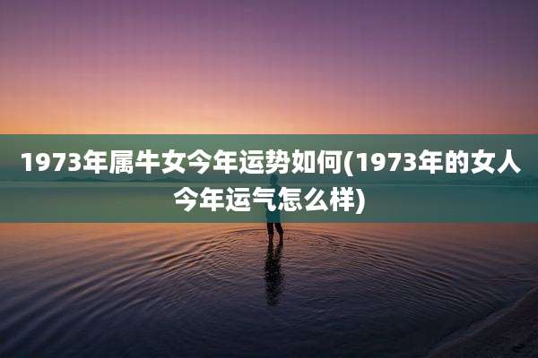 1973年属牛女今年运势如何(1973年的女人今年运气怎么样)