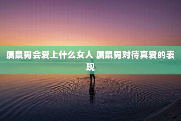 属鼠男会爱上什么女人 属鼠男对待真爱的表现