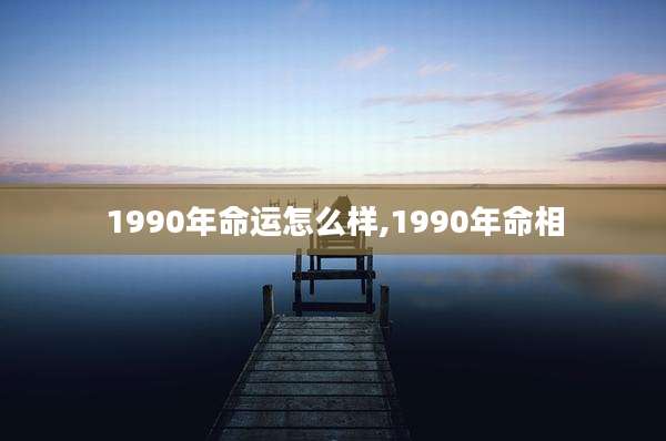 1990年命运怎么样,1990年命相