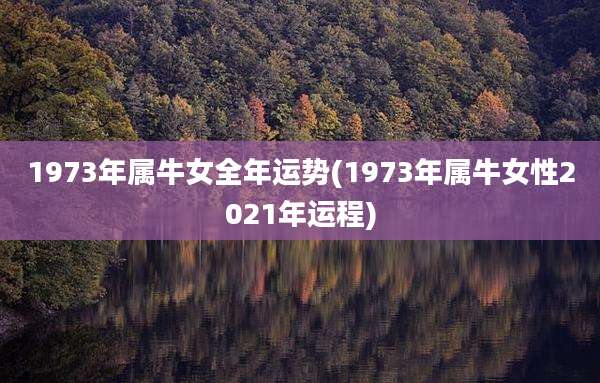 1973年属牛女全年运势(1973年属牛女性2021年运程)
