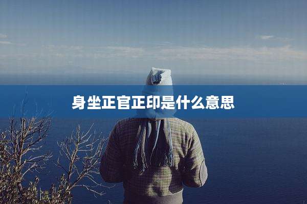 身坐正官正印是什么意思