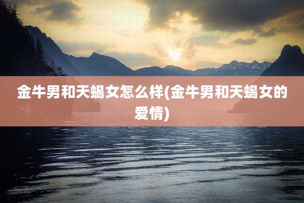 金牛男和天蝎女怎么样(金牛男和天蝎女的爱情)