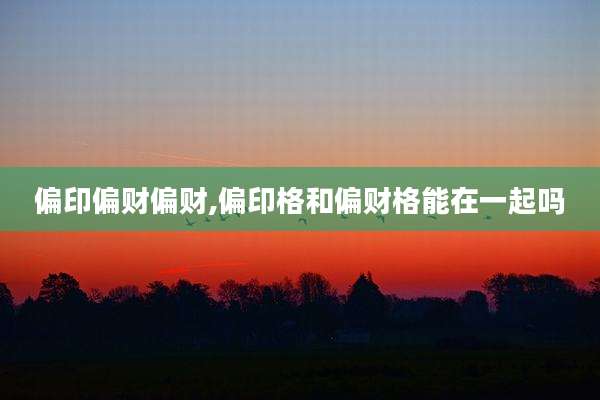 偏印偏财偏财,偏印格和偏财格能在一起吗