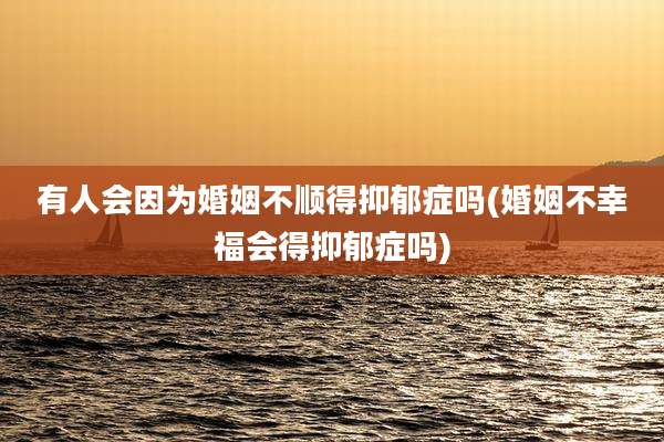 有人会因为婚姻不顺得抑郁症吗(婚姻不幸福会得抑郁症吗)