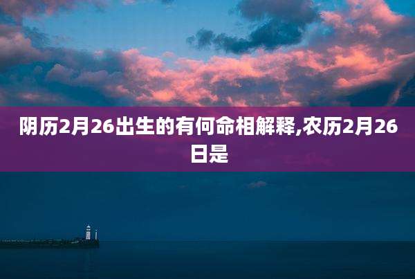 阴历2月26出生的有何命相解释,农历2月26日是