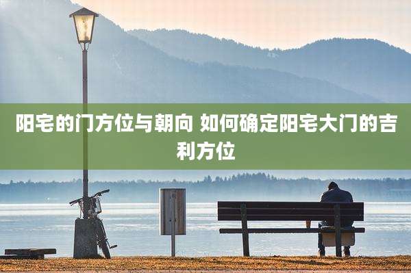 阳宅的门方位与朝向 如何确定阳宅大门的吉利方位
