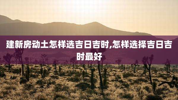 建新房动土怎样选吉日吉时,怎样选择吉日吉时最好
