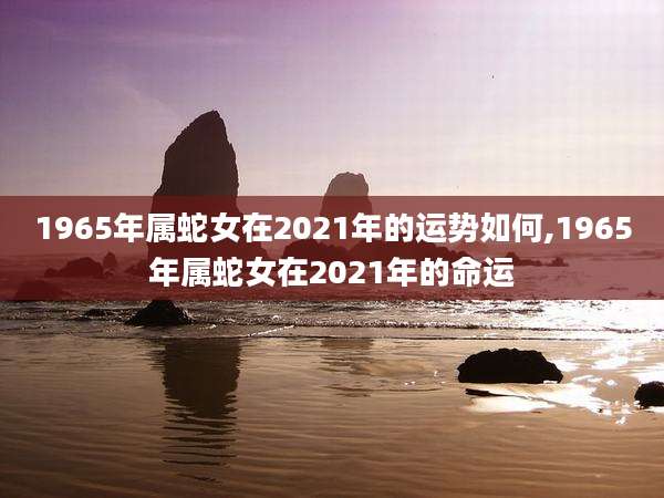 1965年属蛇女在2021年的运势如何,1965年属蛇女在2021年的命运