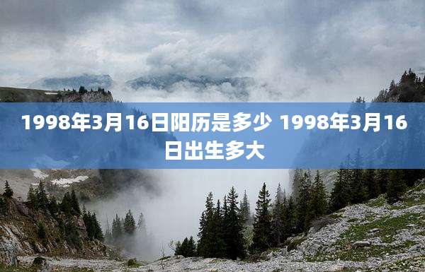 1998年3月16日阳历是多少 1998年3月16日出生多大