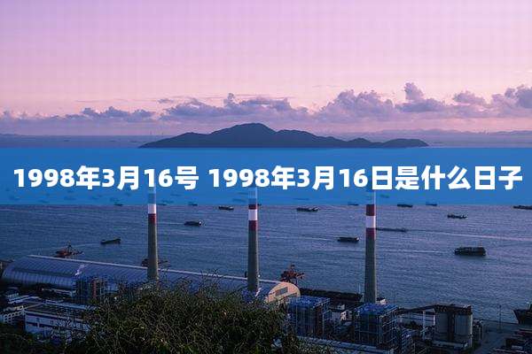 1998年3月16号 1998年3月16日是什么日子