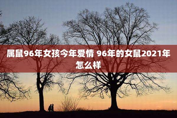 属鼠96年女孩今年爱情 96年的女鼠2021年怎么样
