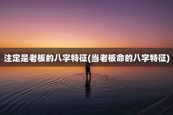 注定是老板的八字特征(当老板命的八字特征)