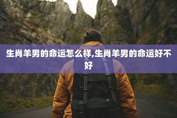 生肖羊男的命运怎么样,生肖羊男的命运好不好