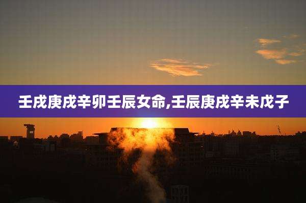 壬戌庚戌辛卯壬辰女命,壬辰庚戌辛未戊子