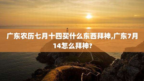 广东农历七月十四买什么东西拜神,广东7月14怎么拜神?