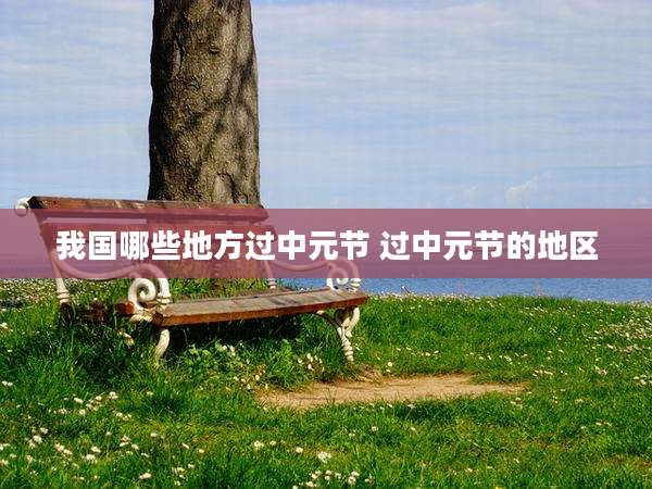 我国哪些地方过中元节 过中元节的地区